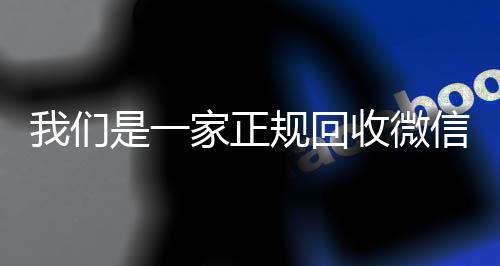 我们是一家正规回收微信回收微信平台号的平台（我们是一家正规回收微信号的平台吗）